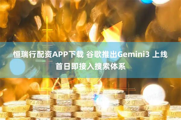 恒瑞行配资APP下载 谷歌推出Gemini3 上线首日即接入搜索体系
