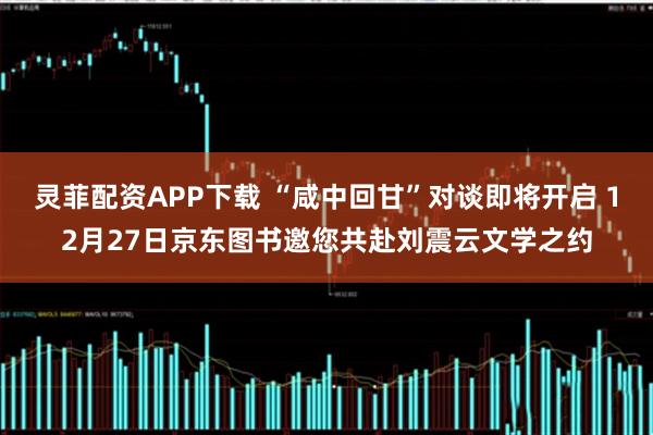 灵菲配资APP下载 “咸中回甘”对谈即将开启 12月27日京东图书邀您共赴刘震云文学之约