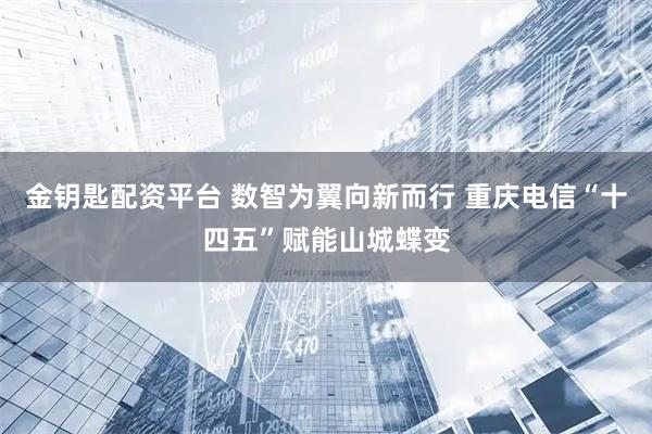 金钥匙配资平台 数智为翼向新而行 重庆电信“十四五”赋能山城蝶变