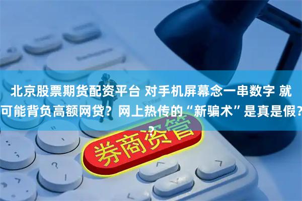 北京股票期货配资平台 对手机屏幕念一串数字 就可能背负高额网贷？网上热传的“新骗术”是真是假？