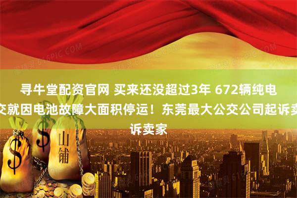 寻牛堂配资官网 买来还没超过3年 672辆纯电公交就因电池故障大面积停运！东莞最大公交公司起诉卖家
