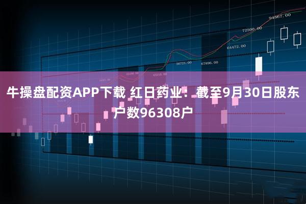牛操盘配资APP下载 红日药业：截至9月30日股东户数96308户