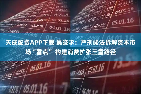 天成配资APP下载 吴晓求：严刑峻法拆解资本市场“雷点” 构建消费扩张三重路径