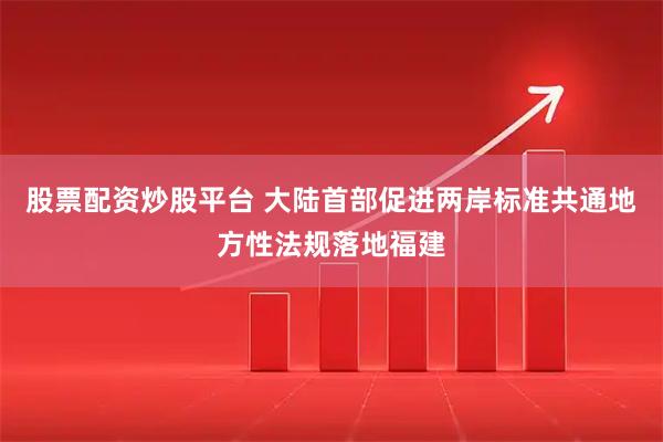 股票配资炒股平台 大陆首部促进两岸标准共通地方性法规落地福建