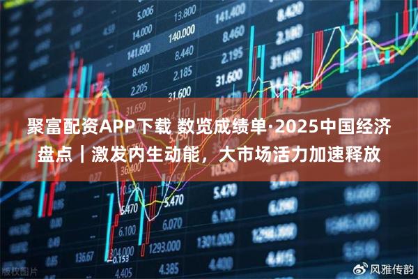 聚富配资APP下载 数览成绩单·2025中国经济盘点｜激发内生动能，大市场活力加速释放