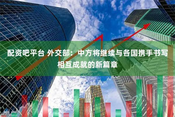 配资吧平台 外交部：中方将继续与各国携手书写相互成就的新篇章