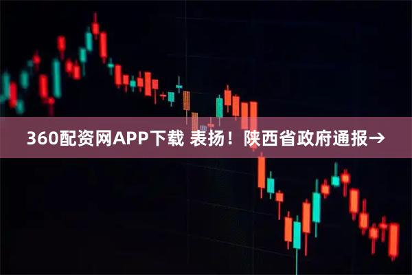360配资网APP下载 表扬！陕西省政府通报→