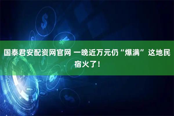 国泰君安配资网官网 一晚近万元仍“爆满” 这地民宿火了！