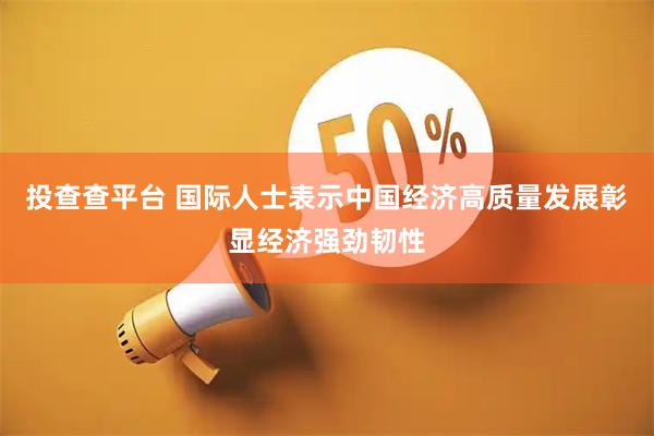 投查查平台 国际人士表示中国经济高质量发展彰显经济强劲韧性
