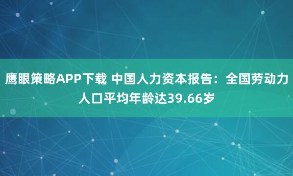 鹰眼策略APP下载 中国人力资本报告：全国劳动力人口平均年龄达39.66岁