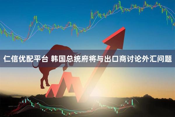 仁信优配平台 韩国总统府将与出口商讨论外汇问题