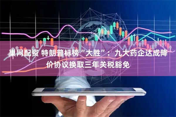 巢网配资 特朗普标榜“大胜”：九大药企达成降价协议换取三年关税豁免