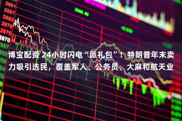 博宝配资 24小时闪电“派礼包”！特朗普年末卖力吸引选民，覆盖军人、公务员、大麻和航天业