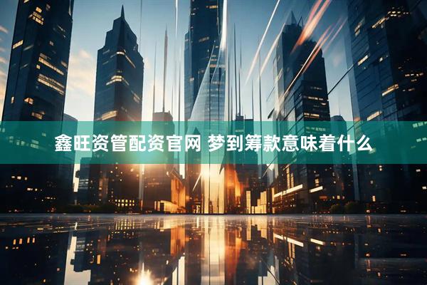 鑫旺资管配资官网 梦到筹款意味着什么