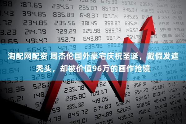 淘配网配资 周杰伦国外豪宅庆祝圣诞，戴假发遮秃头，却被价值96万的画作抢镜