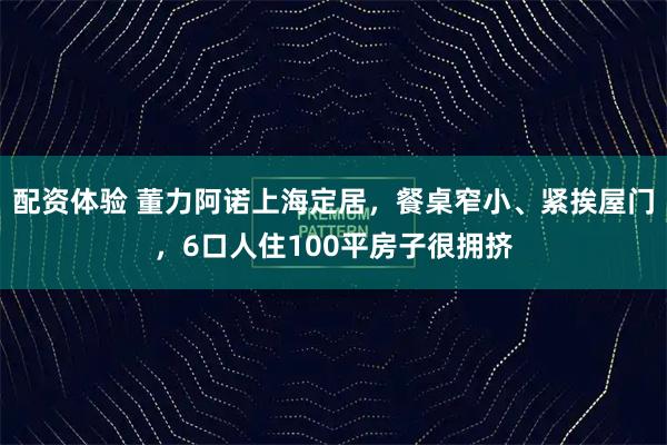 配资体验 董力阿诺上海定居，餐桌窄小、紧挨屋门，6口人住100平房子很拥挤