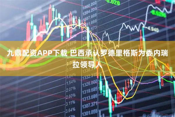 九鼎配资APP下载 巴西承认罗德里格斯为委内瑞拉领导人