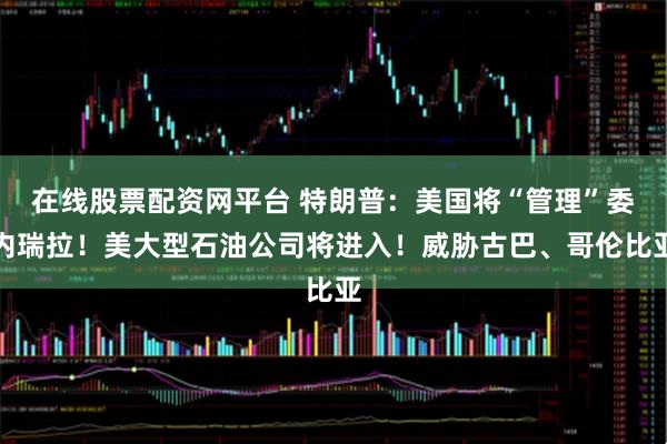 在线股票配资网平台 特朗普：美国将“管理”委内瑞拉！美大型石油公司将进入！威胁古巴、哥伦比亚
