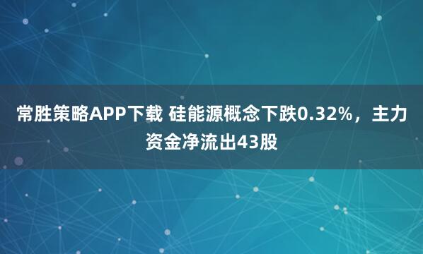 常胜策略APP下载 硅能源概念下跌0.32%，主力资金净流出43股