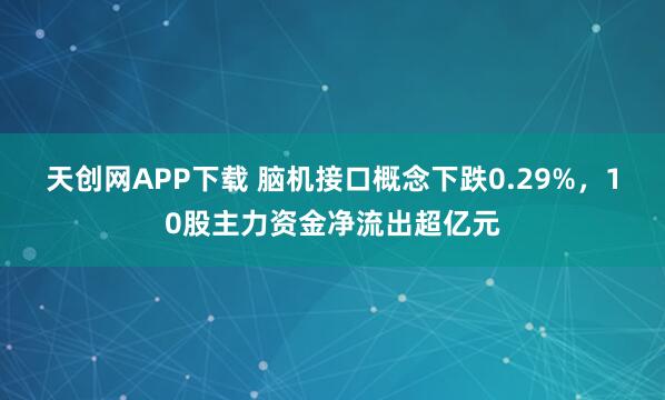 天创网APP下载 脑机接口概念下跌0.29%，10股主力资金净流出超亿元