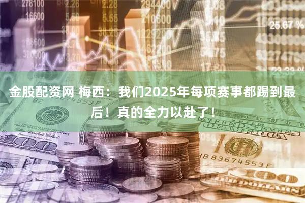 金股配资网 梅西：我们2025年每项赛事都踢到最后！真的全力以赴了！