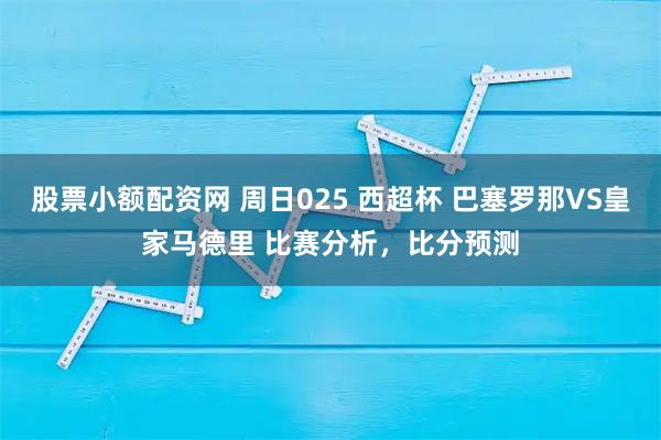 股票小额配资网 周日025 西超杯 巴塞罗那VS皇家马德里 比赛分析，比分预测
