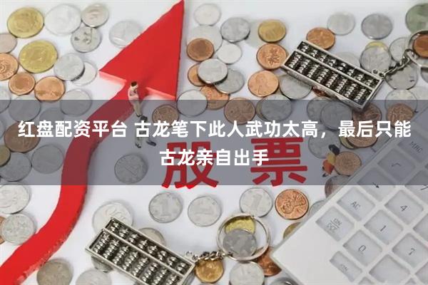 红盘配资平台 古龙笔下此人武功太高，最后只能古龙亲自出手