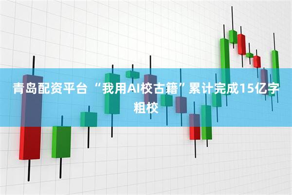 青岛配资平台 “我用AI校古籍”累计完成15亿字粗校
