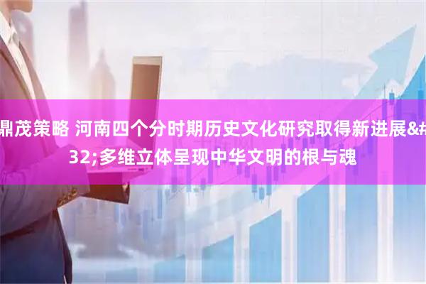 鼎茂策略 河南四个分时期历史文化研究取得新进展 多维立体呈现中华文明的根与魂