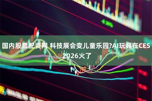 国内股票配资网 科技展会变儿童乐园?AI玩具在CES 2026火了