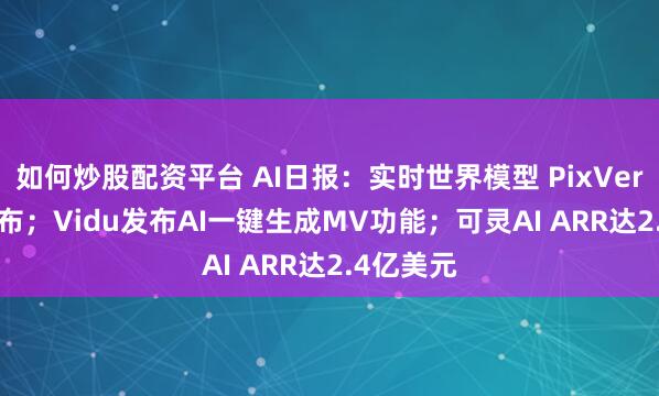 如何炒股配资平台 AI日报：实时世界模型 PixVerse R1发布；Vidu发布AI一键生成MV功能；可灵AI ARR达2.4亿美元