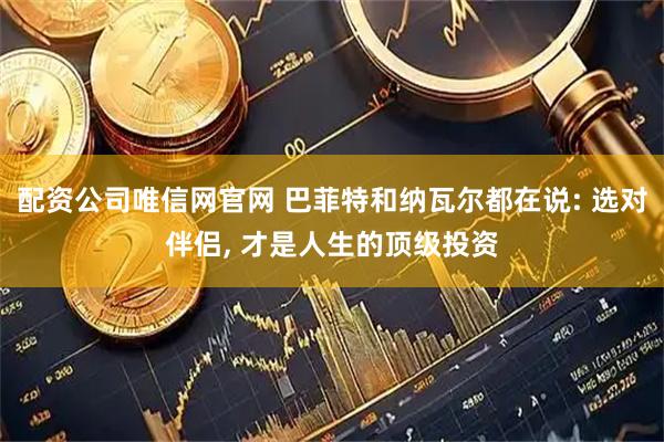 配资公司唯信网官网 巴菲特和纳瓦尔都在说: 选对伴侣, 才是人生的顶级投资