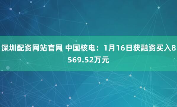 深圳配资网站官网 中国核电：1月16日获融资买入8569.52万元