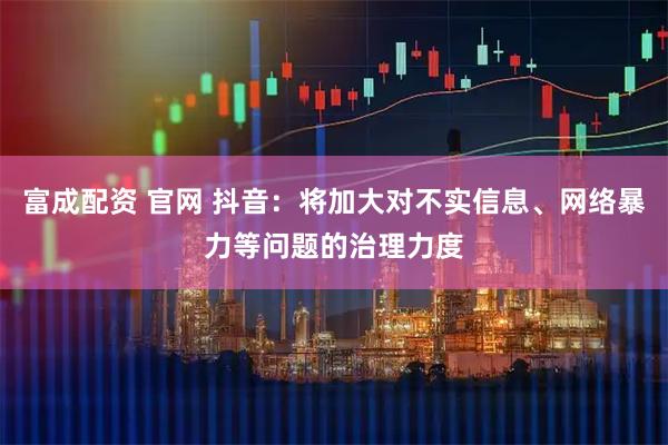 富成配资 官网 抖音：将加大对不实信息、网络暴力等问题的治理力度