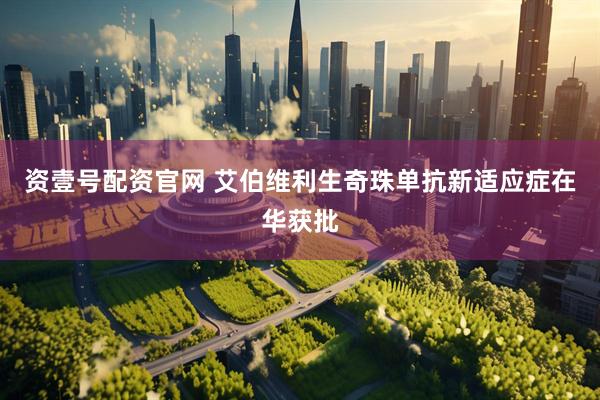 资壹号配资官网 艾伯维利生奇珠单抗新适应症在华获批