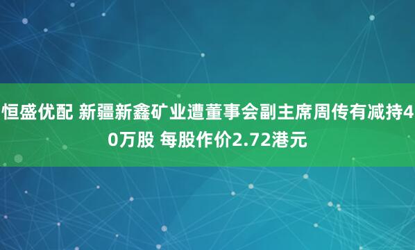 恒盛优配 新疆新鑫矿业遭董事会副主席周传有减持40万股 每股作价2.72港元