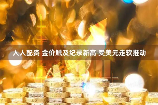 人人配资 金价触及纪录新高 受美元走软推动