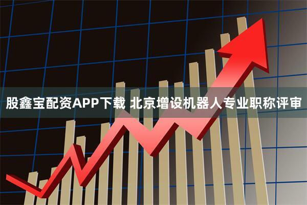 股鑫宝配资APP下载 北京增设机器人专业职称评审