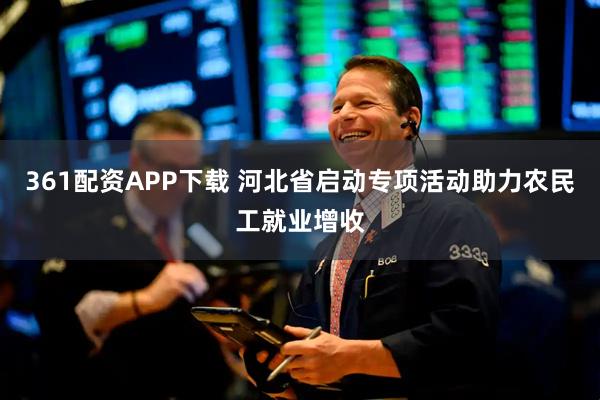 361配资APP下载 河北省启动专项活动助力农民工就业增收