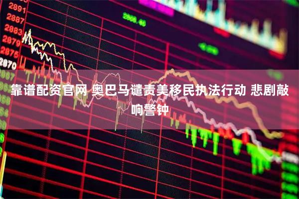靠谱配资官网 奥巴马谴责美移民执法行动 悲剧敲响警钟