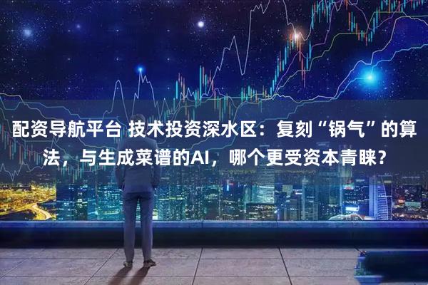配资导航平台 技术投资深水区：复刻“锅气”的算法，与生成菜谱的AI，哪个更受资本青睐？