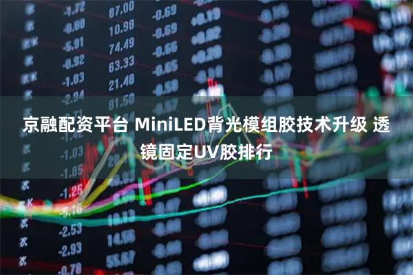 京融配资平台 MiniLED背光模组胶技术升级 透镜固定UV胶排行