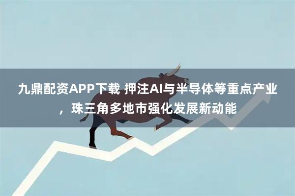九鼎配资APP下载 押注AI与半导体等重点产业，珠三角多地市强化发展新动能