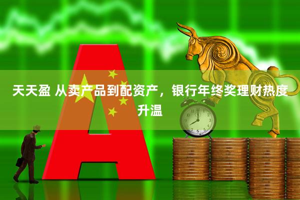天天盈 从卖产品到配资产，银行年终奖理财热度升温