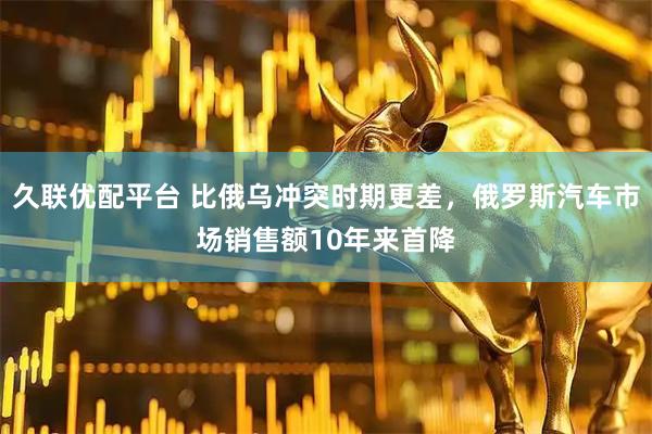 久联优配平台 比俄乌冲突时期更差，俄罗斯汽车市场销售额10年来首降