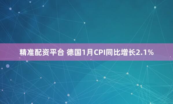 精准配资平台 德国1月CPI同比增长2.1%