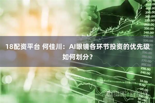 18配资平台 何佳川：AI眼镜各环节投资的优先级如何划分？