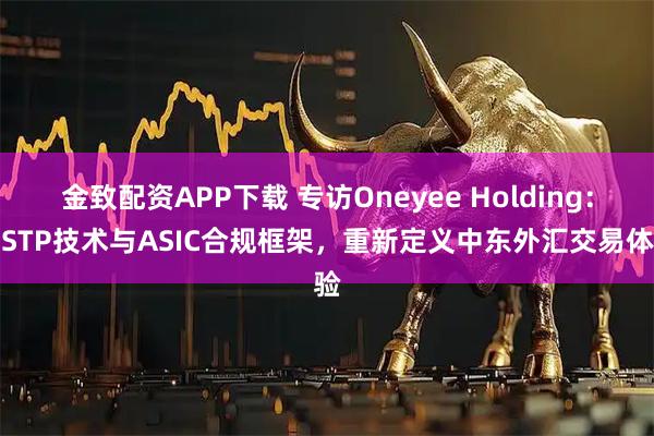 金致配资APP下载 专访Oneyee Holding：用STP技术与ASIC合规框架，重新定义中东外汇交易体验