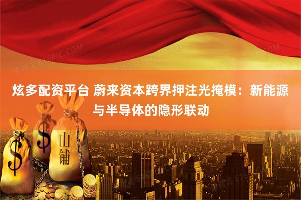 炫多配资平台 蔚来资本跨界押注光掩模：新能源与半导体的隐形联动