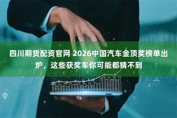 四川期货配资官网 2026中国汽车金顶奖榜单出炉，这些获奖车你可能都猜不到